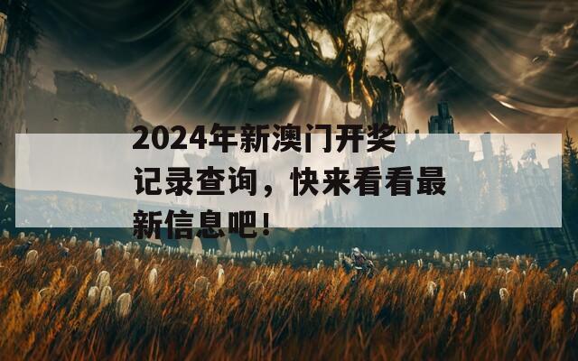 2024年新澳门开奖记录查询，快来看看最新信息吧！