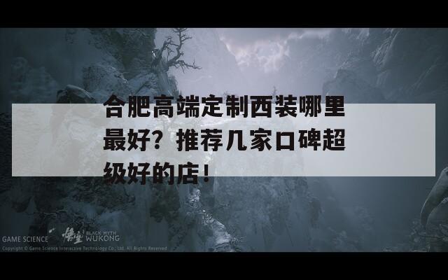 合肥高端定制西装哪里最好？推荐几家口碑超级好的店！