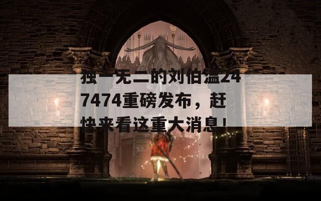 独一无二的刘伯温247474重磅发布，赶快来看这重大消息！