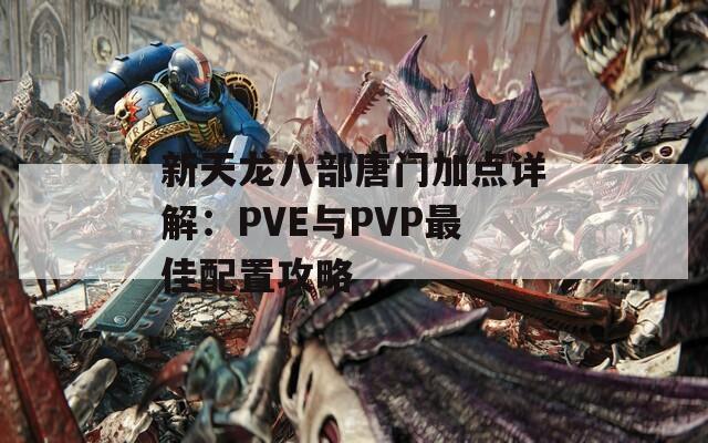 新天龙八部唐门加点详解：PVE与PVP最佳配置攻略