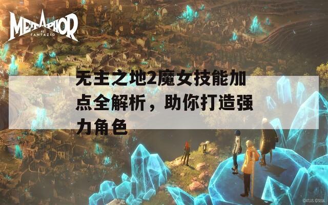 无主之地2魔女技能加点全解析，助你打造强力角色