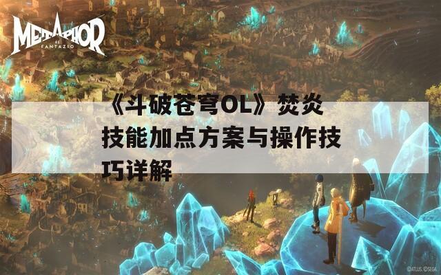 《斗破苍穹OL》焚炎技能加点方案与操作技巧详解