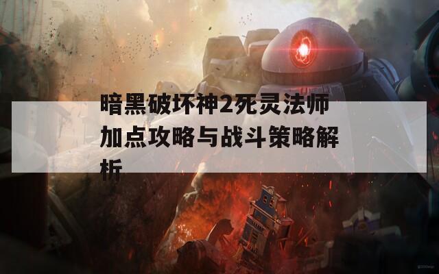 暗黑破坏神2死灵法师加点攻略与战斗策略解析