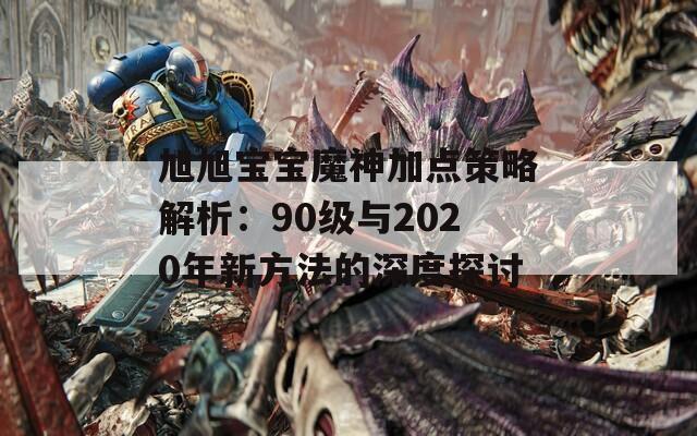 旭旭宝宝魔神加点策略解析：90级与2020年新方法的深度探讨