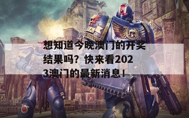 想知道今晚澳门的开奖结果吗？快来看2023澳门的最新消息！