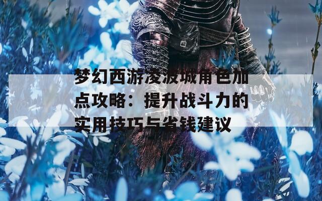 梦幻西游凌波城角色加点攻略：提升战斗力的实用技巧与省钱建议