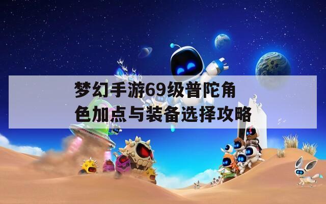 梦幻手游69级普陀角色加点与装备选择攻略