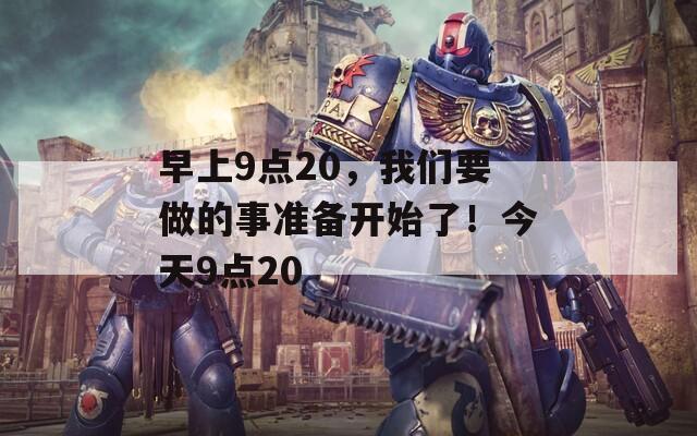 早上9点20，我们要做的事准备开始了！今天9点20