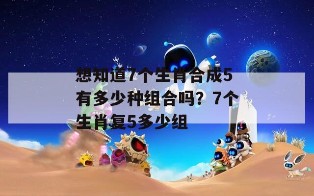 想知道7个生肖合成5有多少种组合吗？7个生肖复5多少组