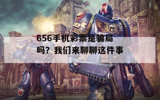 656手机彩票是骗局吗？我们来聊聊这件事。