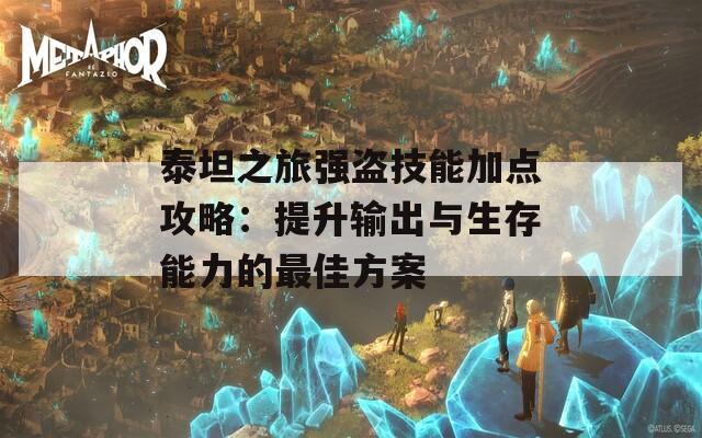 泰坦之旅强盗技能加点攻略：提升输出与生存能力的最佳方案