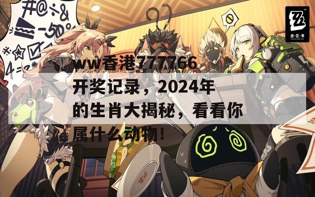 ww香港777766开奖记录，2024年的生肖大揭秘，看看你属什么动物！