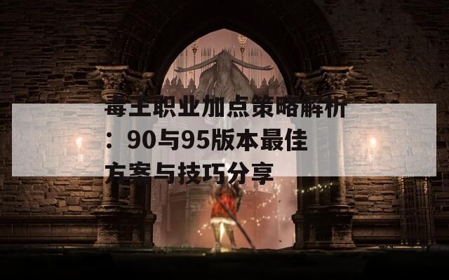 毒王职业加点策略解析：90与95版本最佳方案与技巧分享