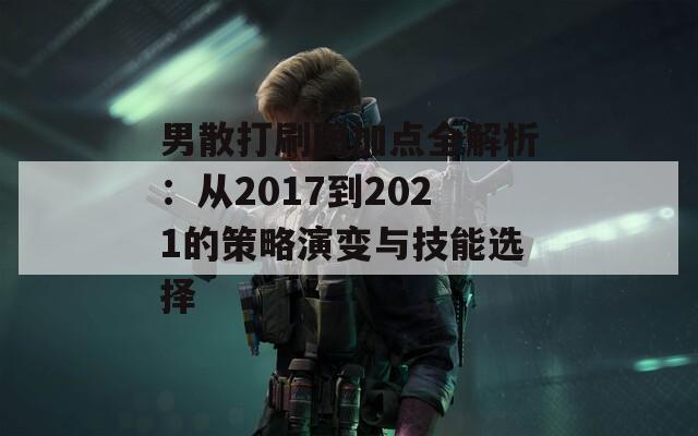 男散打刷图加点全解析：从2017到2021的策略演变与技能选择