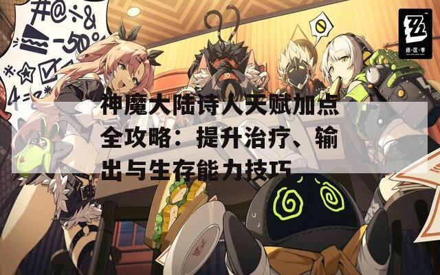 神魔大陆诗人天赋加点全攻略：提升治疗、输出与生存能力技巧