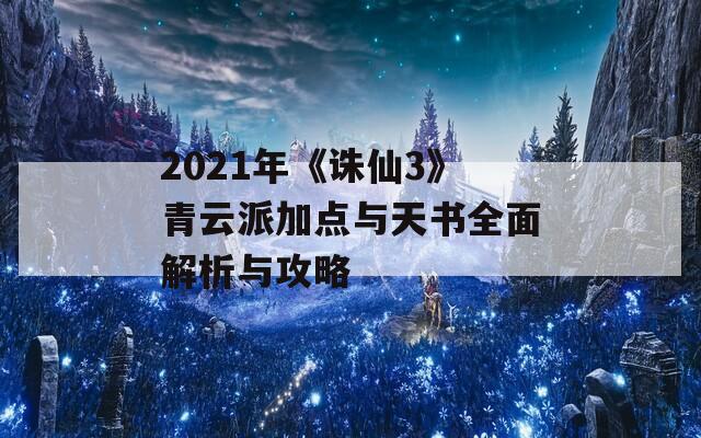 2021年《诛仙3》青云派加点与天书全面解析与攻略