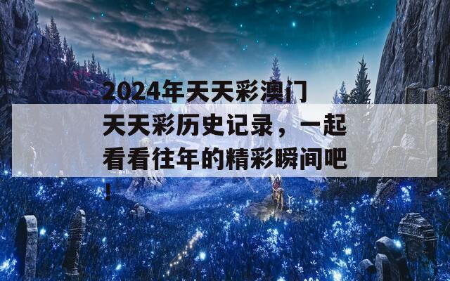 2024年天天彩澳门天天彩历史记录，一起看看往年的精彩瞬间吧！