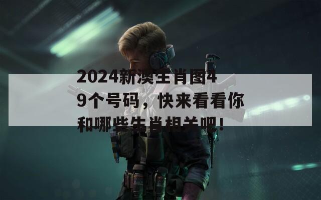 2024新澳生肖图49个号码，快来看看你和哪些生肖相关吧！