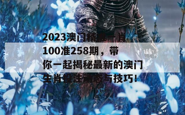 2023澳门精准一肖100准258期，带你一起揭秘最新的澳门生肖投注动态与技巧！