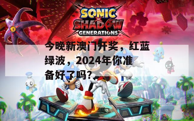 今晚新澳门开奖，红蓝绿波，2024年你准备好了吗？