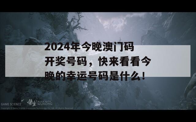 2024年今晚澳门码开奖号码，快来看看今晚的幸运号码是什么！