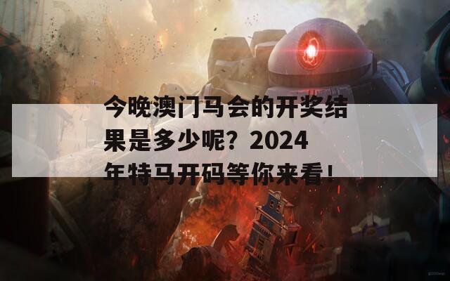 今晚澳门马会的开奖结果是多少呢？2024年特马开码等你来看！