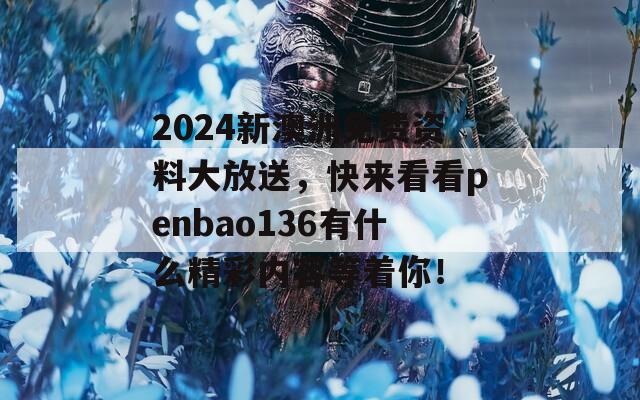 2024新澳洲免费资料大放送，快来看看penbao136有什么精彩内容等着你！