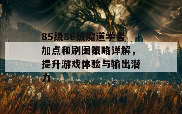 85级86级魔道学者加点和刷图策略详解，提升游戏体验与输出潜力