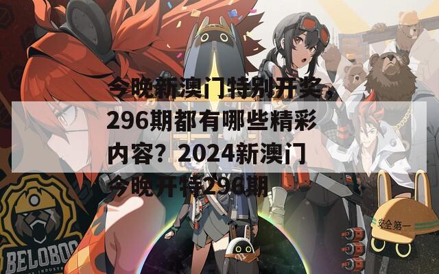 今晚新澳门特别开奖，296期都有哪些精彩内容？2024新澳门今晚开特296期