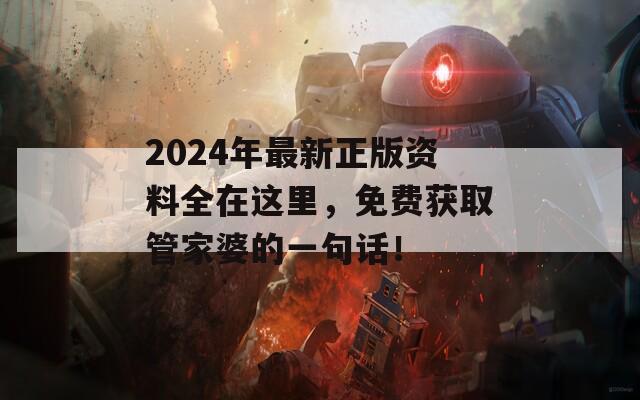 2024年最新正版资料全在这里，免费获取管家婆的一句话！