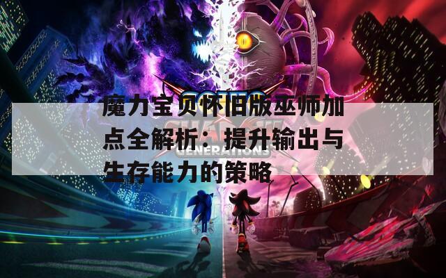 魔力宝贝怀旧版巫师加点全解析：提升输出与生存能力的策略