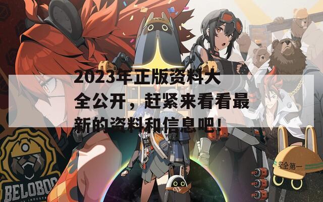 2023年正版资料大全公开，赶紧来看看最新的资料和信息吧！