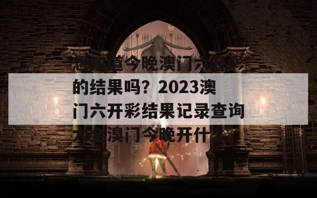 想知道今晚澳门六开彩的结果吗？2023澳门六开彩结果记录查询大全溴门今晚开什么