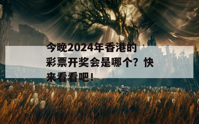 今晚2024年香港的彩票开奖会是哪个？快来看看吧！