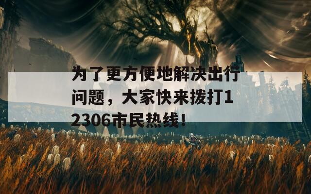 为了更方便地解决出行问题，大家快来拨打12306市民热线！