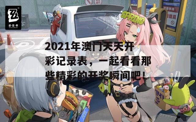 2021年澳门天天开彩记录表，一起看看那些精彩的开奖瞬间吧！