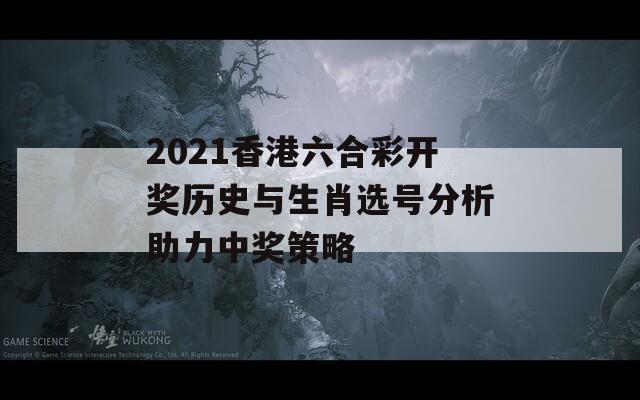 2021香港六合彩开奖历史与生肖选号分析助力中奖策略