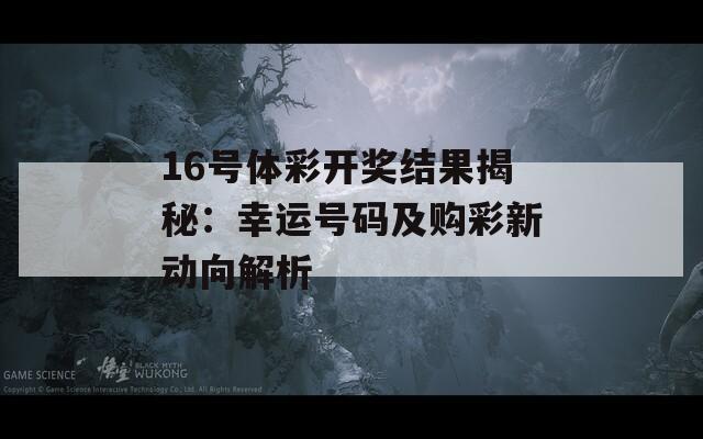 16号体彩开奖结果揭秘：幸运号码及购彩新动向解析