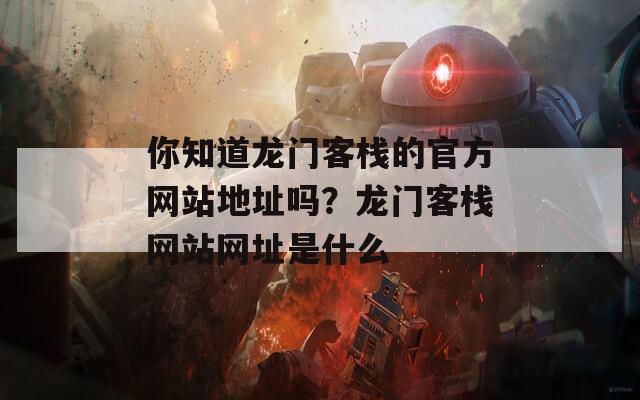 你知道龙门客栈的官方网站地址吗？龙门客栈网站网址是什么