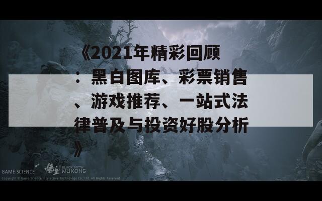 《2021年精彩回顾：黑白图库、彩票销售、游戏推荐、一站式法律普及与投资好股分析》