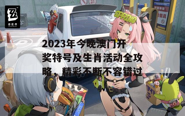 2023年今晚澳门开奖特号及生肖活动全攻略，精彩不断不容错过