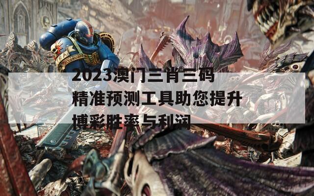 2023澳门三肖三码精准预测工具助您提升博彩胜率与利润