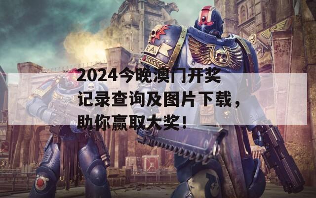 2024今晚澳门开奖记录查询及图片下载，助你赢取大奖！