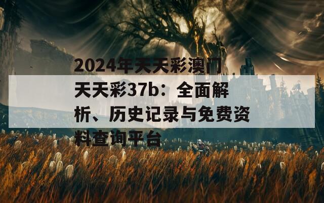 2024年天天彩澳门天天彩37b：全面解析、历史记录与免费资料查询平台