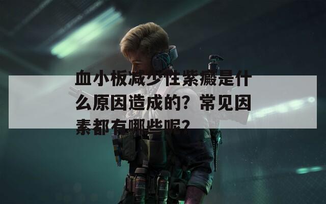 血小板减少性紫癜是什么原因造成的？常见因素都有哪些呢？