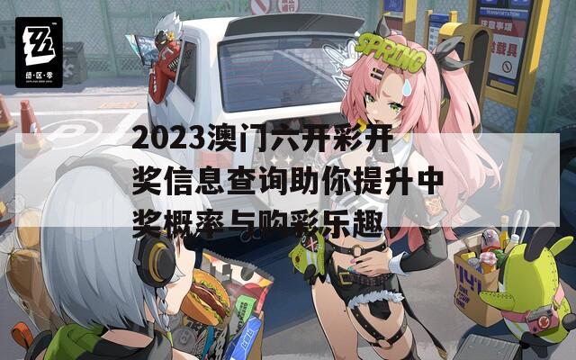 2023澳门六开彩开奖信息查询助你提升中奖概率与购彩乐趣