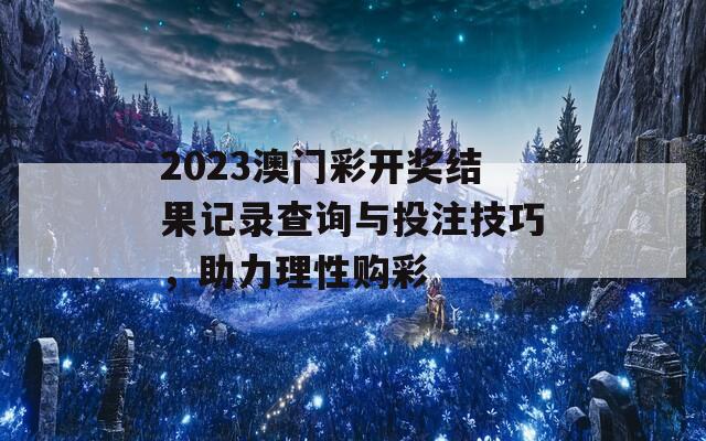 2023澳门彩开奖结果记录查询与投注技巧，助力理性购彩