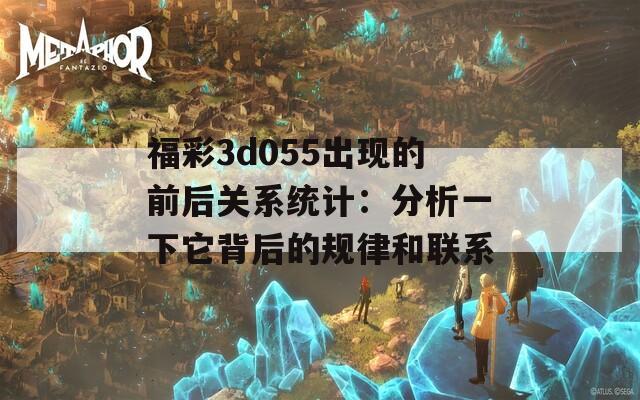 福彩3d055出现的前后关系统计：分析一下它背后的规律和联系