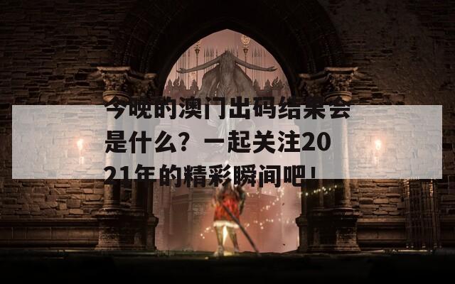 今晚的澳门出码结果会是什么？一起关注2021年的精彩瞬间吧！