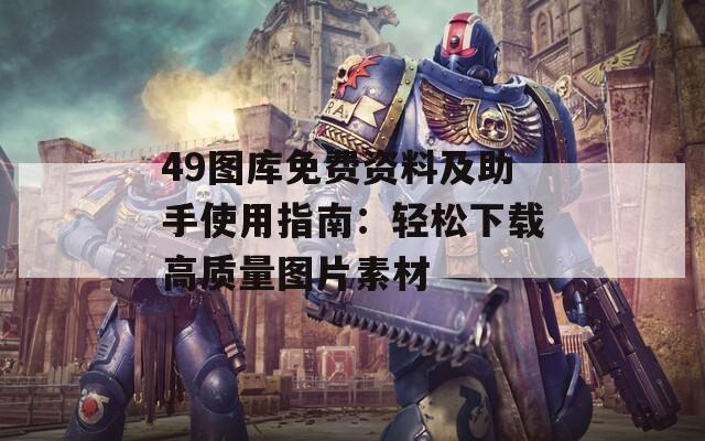 49图库免费资料及助手使用指南：轻松下载高质量图片素材